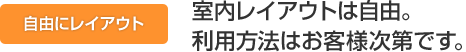 室内レイアウトは自由。利用方法はお客様次第です。